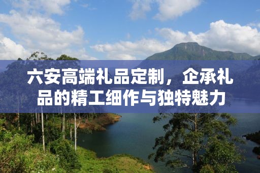 六安高端礼品定制，企承礼品的精工细作与独特魅力