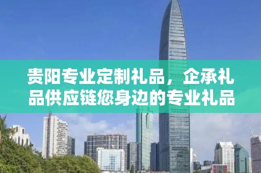 贵阳专业定制礼品，企承礼品供应链您身边的专业礼品定制公司